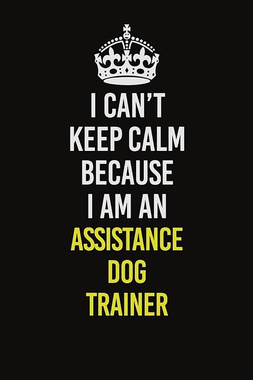 I Can�t Keep Calm Because I Am An Assistance Dog Trainer: Career journal, notebook and writing journal for encouraging men, women and kids. A f (Paperback)