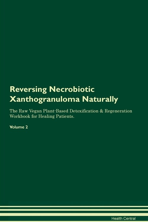 Reversing Necrobiotic Xanthogranuloma Naturally The Raw Vegan Plant-Based Detoxification & Regeneration Workbook for Healing Patients. Volume 2 (Paperback)
