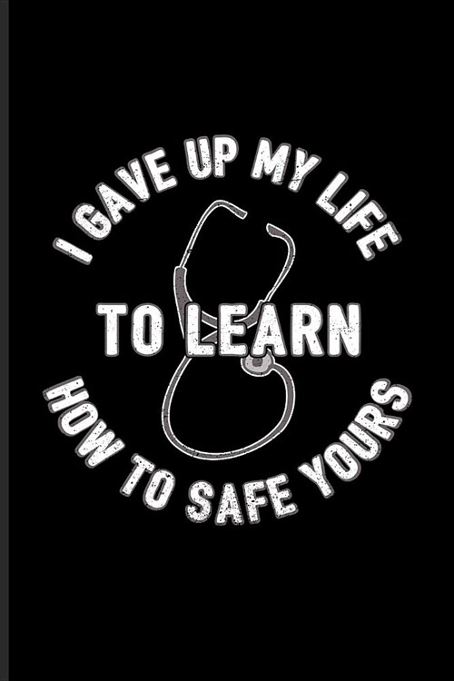I Gave Up My Life To Learn How To Safe Yours: Cool Doctor & Medical Student Journal - Notebook - Workbook For Anatomy, Physiology, Medicine Memes, Lab (Paperback)