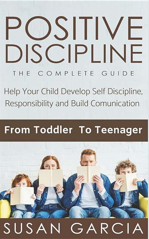 Positive Discipline: THE COMPLETE GUIDE: Help Your Child Develop Self Discipline, Responsibility and Build Comunication: From Toddler To Te (Paperback)