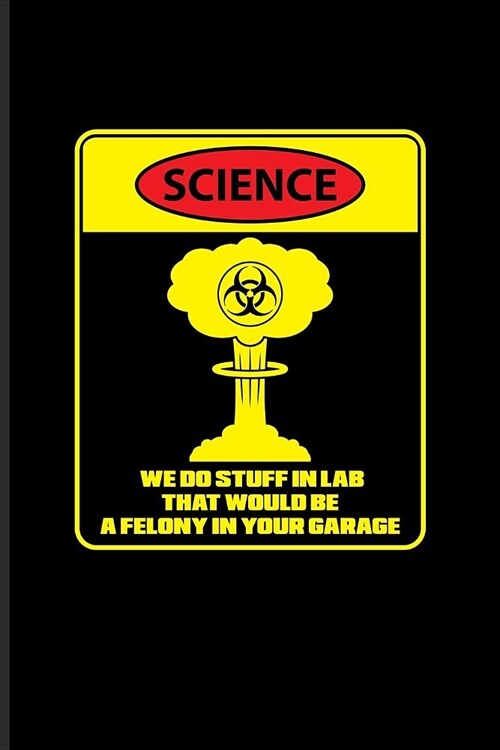 Science We Do Stuff In Lab That Would Be A Felony In Your Garage: Funny Scientist Quote Journal - Notebook - Workbook For Teachers, Students, Nerds, G (Paperback)