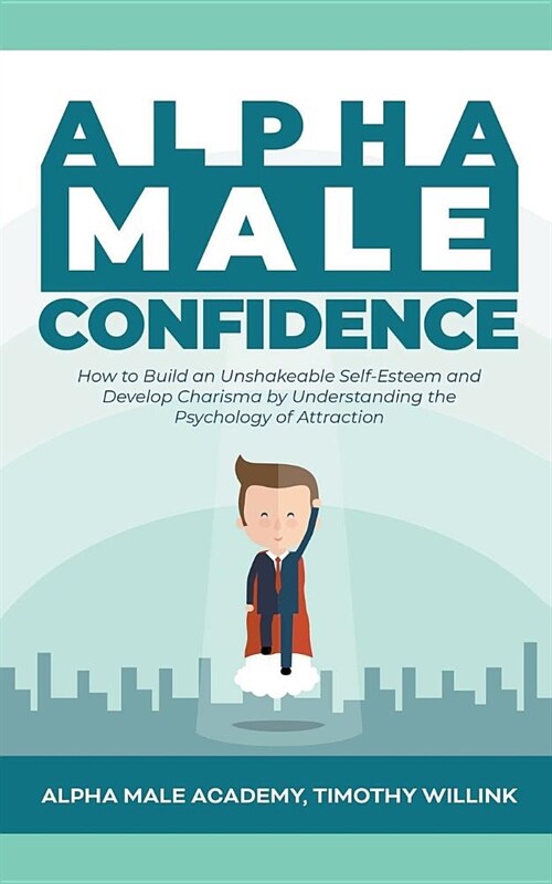 Alpha Male Confidence: How to Build an Unshakeable Self-Esteem and Develop Charisma by Understanding the Psychology of Attraction (Paperback)