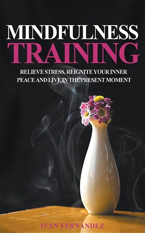 Mindfulness Training: Relieve Stress, Reignite Your Inner Peace and Live in the Present Moment (Paperback)