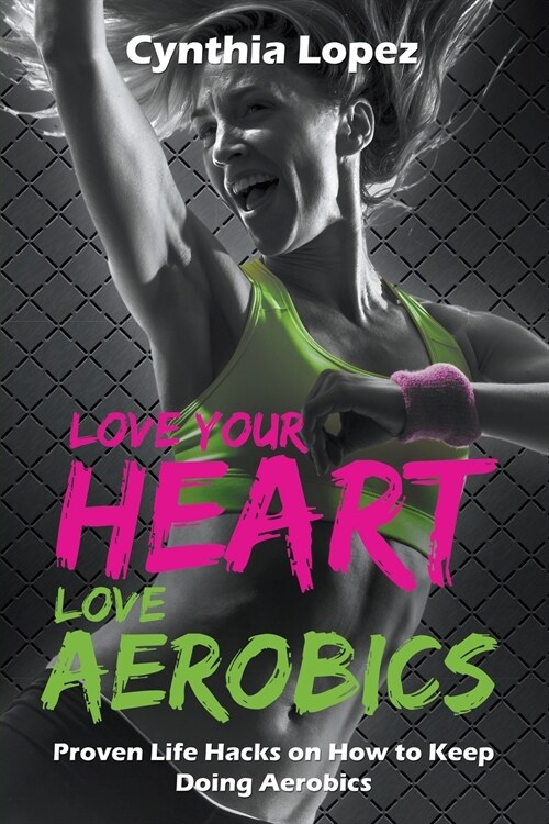 Love Your Heart, Love Aerobics: Proven Life Hacks on How to Keep Doing Aerobics (Paperback)