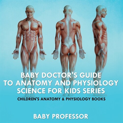 Baby Doctors Guide To Anatomy and Physiology: Science for Kids Series - Childrens Anatomy & Physiology Books (Paperback)