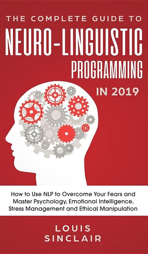 The Complete Guide to Neuro-Linguistic Programming in 2019: How to Use NLP to Overcome Your Fears and Master Psychology, Emotional Intelligence, Stres (Hardcover)