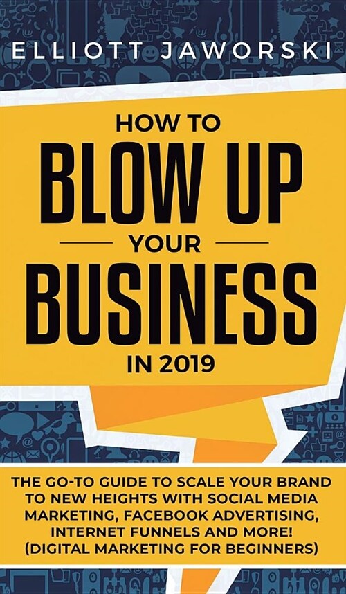How to Blow Up Your Business in 2019: The Go-To Guide to Scale Your Brand to New Heights with Social Media Marketing, Facebook Advertising, Internet F (Hardcover)