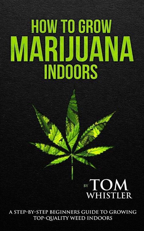 How to Grow Marijuana: Indoors - A Step-by-Step Beginners Guide to Growing Top-Quality Weed Indoors (Volume 1) (Paperback)