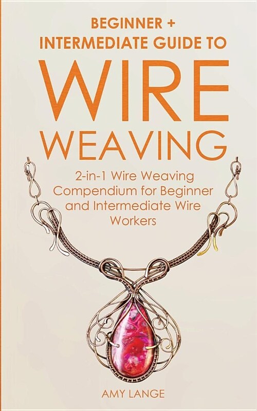 Wire Weaving: Beginner + Intermediate Guide to Wire Weaving: 2-in-1 Wire Weaving Compendium for Beginner and Intermediate Wire Worke (Paperback)