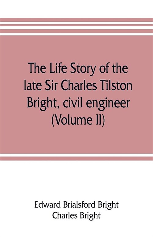 The life story of the late Sir Charles Tilston Bright, civil engineer; with which is incorporated the story of the Atlantic cable, and the first teleg (Paperback)