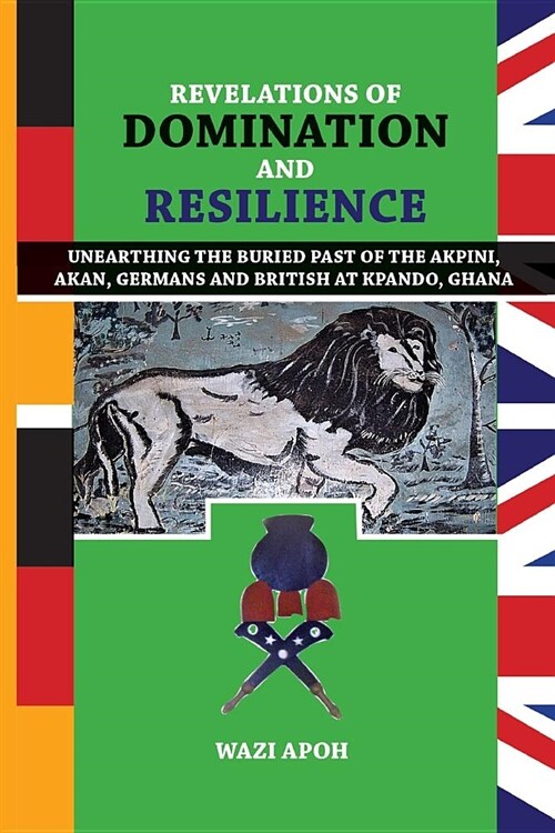 Revelations of Dominance and Resilience: Unearthing the Buried Past of The Akpini, Akan, Germans and British at Kpando, Ghana (Paperback)