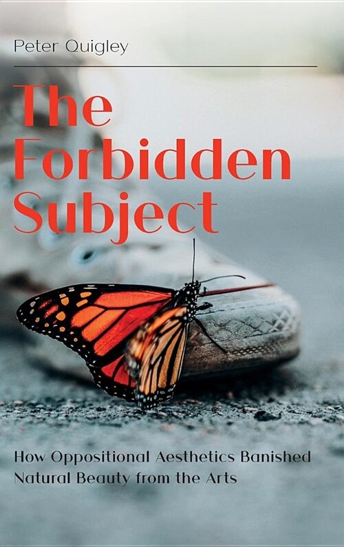 The Forbidden Subject : How Oppositional Aesthetics Banished Natural Beauty from the Arts (Hardcover)