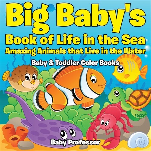 Big Babys Book of Life in the Sea: Amazing Animals that Live in the Water - Baby & Toddler Color Books (Paperback)