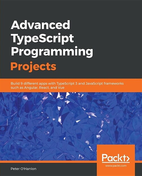 Advanced TypeScript Programming Projects : Build 9 different apps with TypeScript 3 and JavaScript frameworks such as Angular, React, and Vue (Paperback)