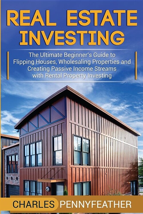 Real Estate Investing: The Ultimate Beginners Guide to Flipping Houses, Wholesaling Properties and Creating Passive Income Streams with Rent (Paperback)