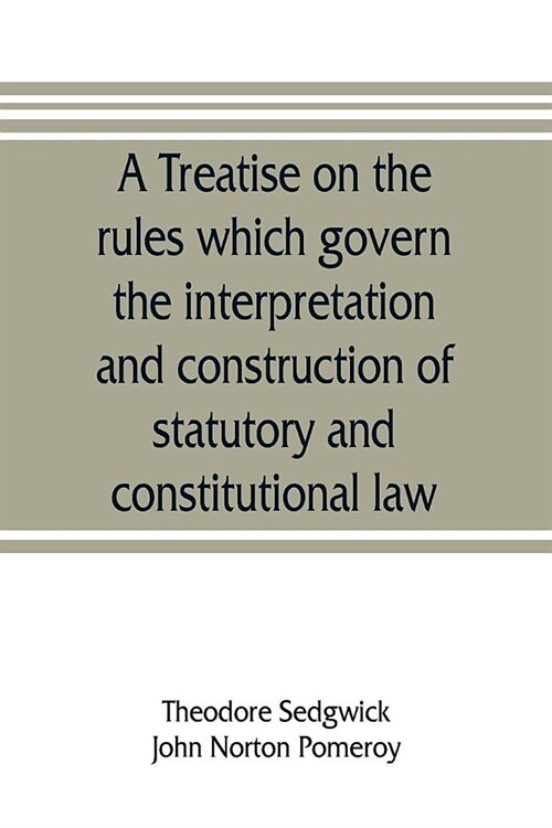 A treatise on the rules which govern the interpretation and construction of statutory and constitutional law (Paperback)