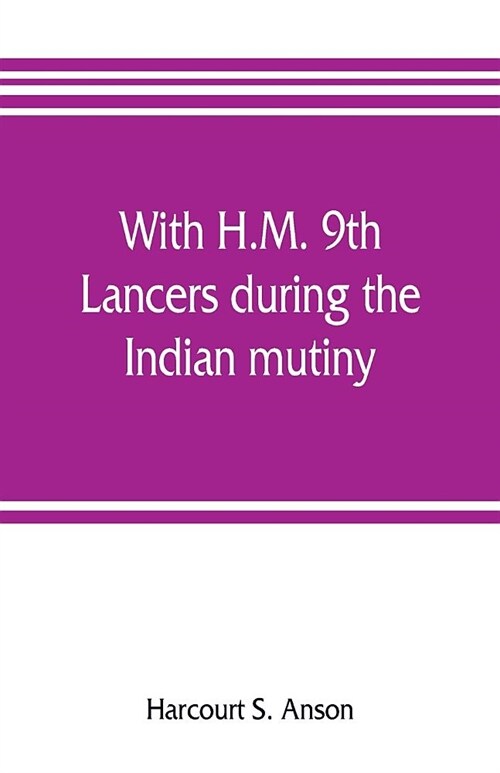 With H.M. 9th Lancers during the Indian mutiny. The letters of Brevet-major O.H.S.G. Anson (Paperback)