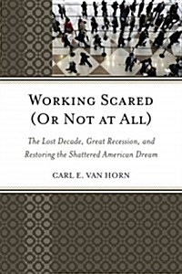 Working Scared (or Not at All): The Lost Decade, Great Recession, and Restoring the Shattered American Dream (Hardcover)