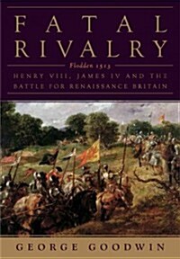 Fatal Rivalry: Flodden, 1513: Henry VIII and James IV and the Battle for Renaissance Britain (Hardcover)