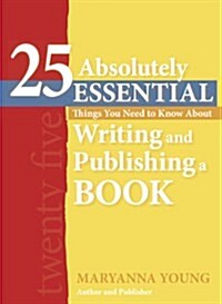 25 Absolutely Essential Things You Need to Know About Writing and Publishing a Book (Paperback)