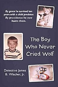 The Boy Who Never Cried Wolf: By Grace He Survived Ten Years with a Child Predator. by Providence He Now Hunts Them (Paperback)