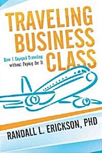 Traveling Business Class: How I Enjoyed Traveling Without Paying for It (Paperback)