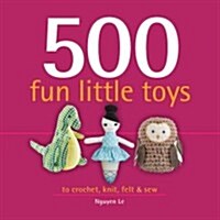 500 Fun Little Toys: To Crochet, Knit, Felt & Sew (Hardcover)
