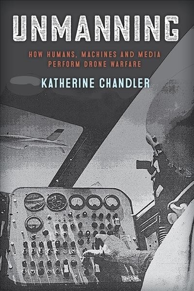 Unmanning: How Humans, Machines, and Media Perform Drone Warfare (Paperback)