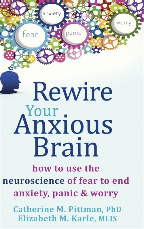 Rewire Your Anxious Brain: How to Use the Neuroscience of Fear to End Anxiety, Panic, and Worry (Hardcover, Reprint)