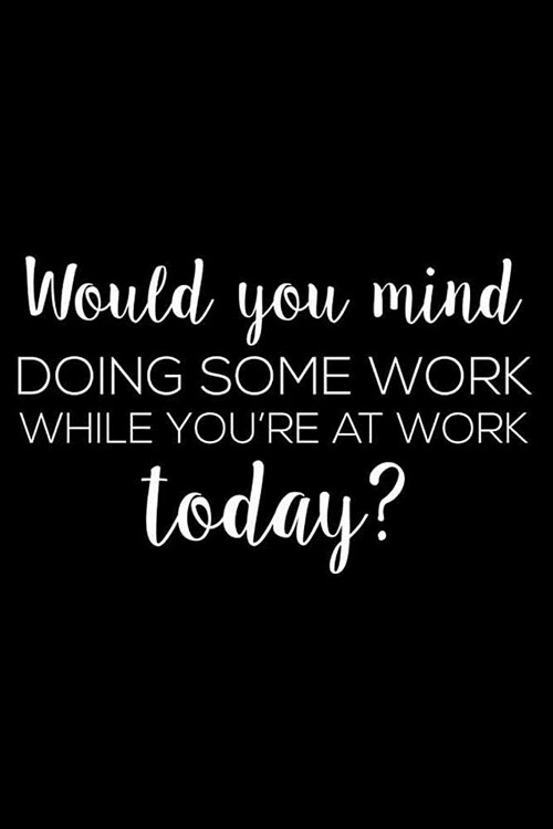 Would You Mind Doing Some Work While Youre At Work Today?: 6x9 Notebook, Ruled, Humor Journal For Work, Funny Sarcastic Office Notebook, Diary, Plann (Paperback)