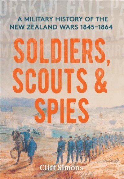 Soldiers, Scouts and Spies: A Military History of the New Zealand Wars 1845-1864 (Paperback)