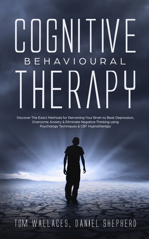 Cognitive Behavioural Therapy : Discover The Exact Methods for Retraining Your Brain to Beat Depression, Overcome Anxiety & Eliminate Negative Thinkin (Paperback)