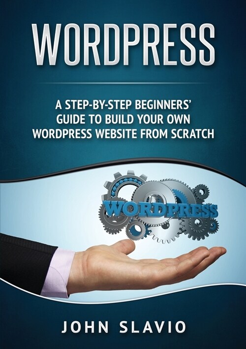 Wordpress: A Step-by-Step Beginners Guide to Build Your Own WordPress Website from Scratch (Paperback)