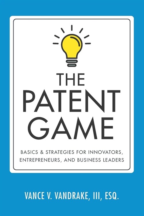 The Patent Game: Basics & Strategies for Innovators, Entrepreneurs, and Business Leaders (Paperback)