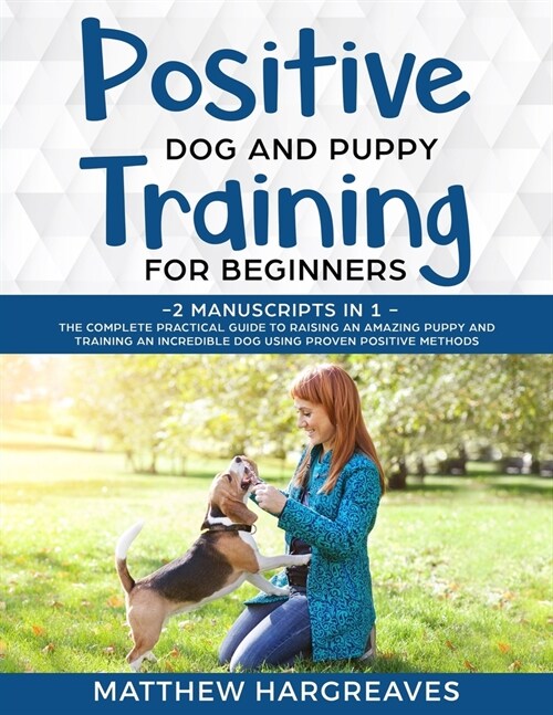 Positive Dog and Puppy Training for Beginners (2 Manuscripts in 1): The Complete Practical Guide to Raising an Amazing Puppy and Training an Incredibl (Paperback)