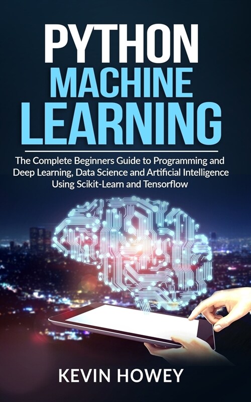 Python Machine Learning: The Complete Beginners Guide to Programming and Deep Learning, Data Science and Artificial Intelligence Using Scikit-L (Paperback)