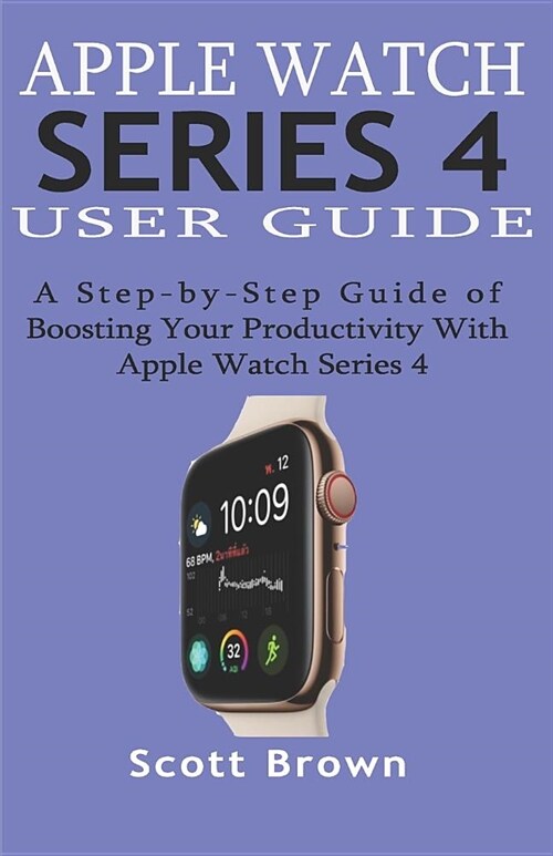 Apple Watch Series 4 User Guide: A Step-by-Step Guide of Boosting your Productivity with Apple Watch Series 4 (Paperback)