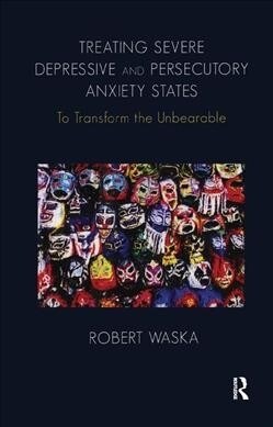 Treating Severe Depressive and Persecutory Anxiety States : To Transform the Unbearable (Hardcover)