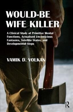 Would-Be Wife Killer : A Clinical Study of Primitive Mental Functions, Actualised Unconscious Fantasies, Satellite States, and Developmental Steps (Hardcover)