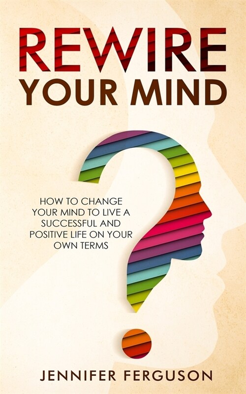 Rewire Your Mind: How To Change Your Mind To Live A Successful And Positive Life On Your Own Terms (Paperback)