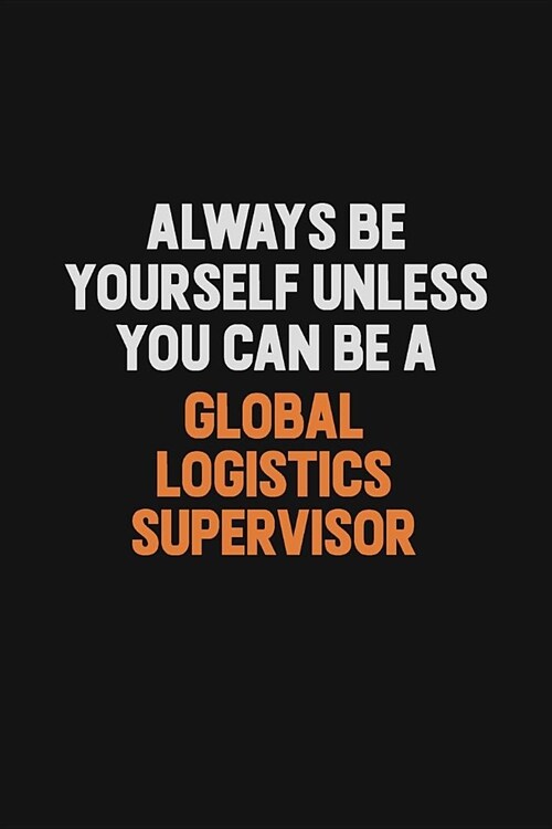 Always Be Yourself Unless You can Be A Global Logistics Supervisor: Inspirational life quote blank lined Notebook 6x9 matte finish (Paperback)