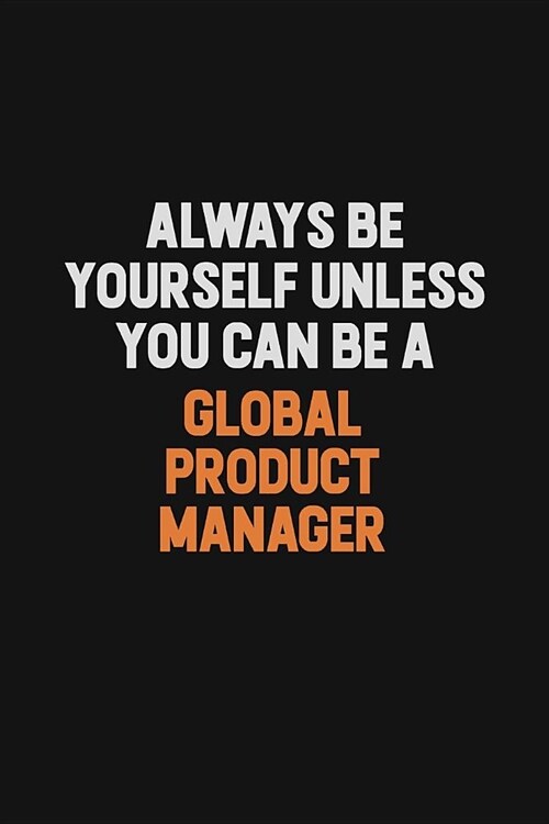 Always Be Yourself Unless You can Be A Global Product Manager: Inspirational life quote blank lined Notebook 6x9 matte finish (Paperback)