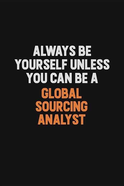 Always Be Yourself Unless You can Be A Global Sourcing Analyst: Inspirational life quote blank lined Notebook 6x9 matte finish (Paperback)