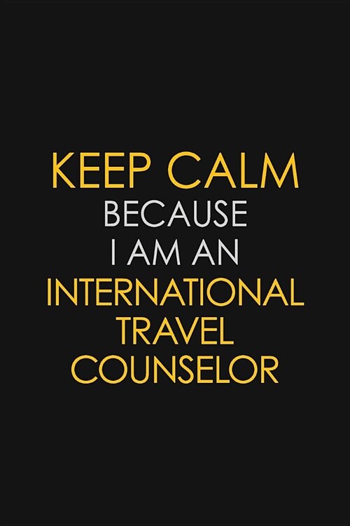 Keep Calm Because I am An International Travel Counselor: Motivational Career quote blank lined Notebook Journal 6x9 matte finish (Paperback)