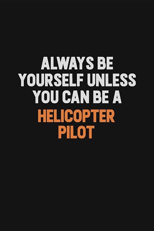 Always Be Yourself Unless You can Be A Helicopter Pilot: Inspirational life quote blank lined Notebook 6x9 matte finish (Paperback)