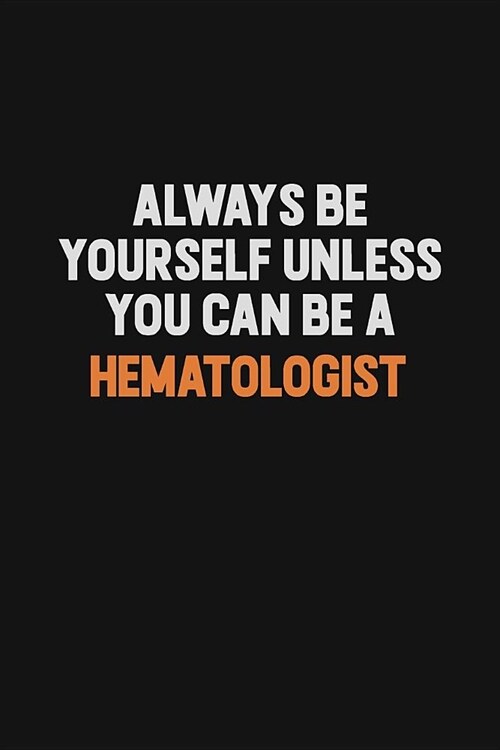 Always Be Yourself Unless You can Be A Hematologist: Inspirational life quote blank lined Notebook 6x9 matte finish (Paperback)