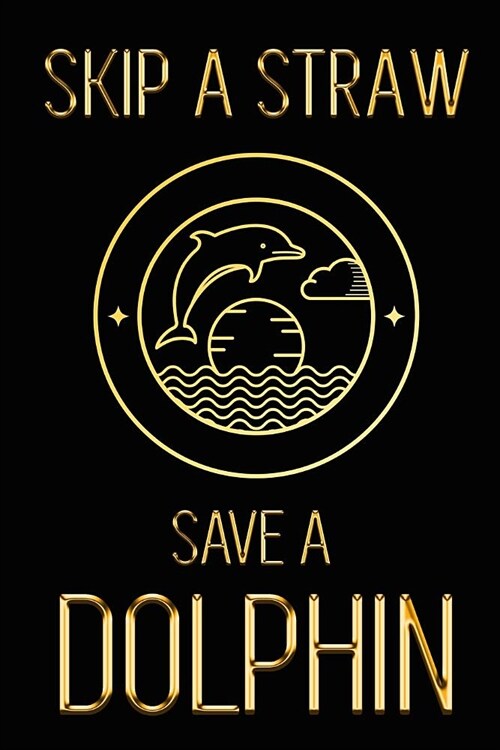 Skip a Straw Save a Dolphin: Show Your Support for a Healthier Ocean Life - Beautiful Black & Gold Environment Friendly Dolphin Journal to Write in (Paperback)