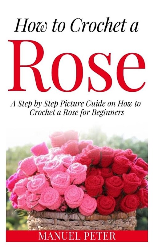 How to Crochet a Rose: A Step by Step Picture Guide on How to Crochet a Rose for Beginners (Paperback)