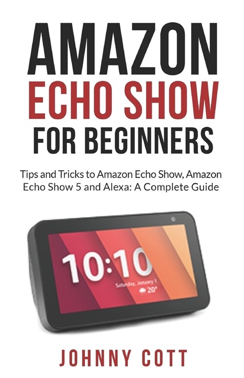 Amazon Echo Show for Beginners: Tips and Tricks to Amazon Echo Show, Amazon Echo Show 5 and Alexa (A Complete Step by Step Guide for Beginners) (Paperback)