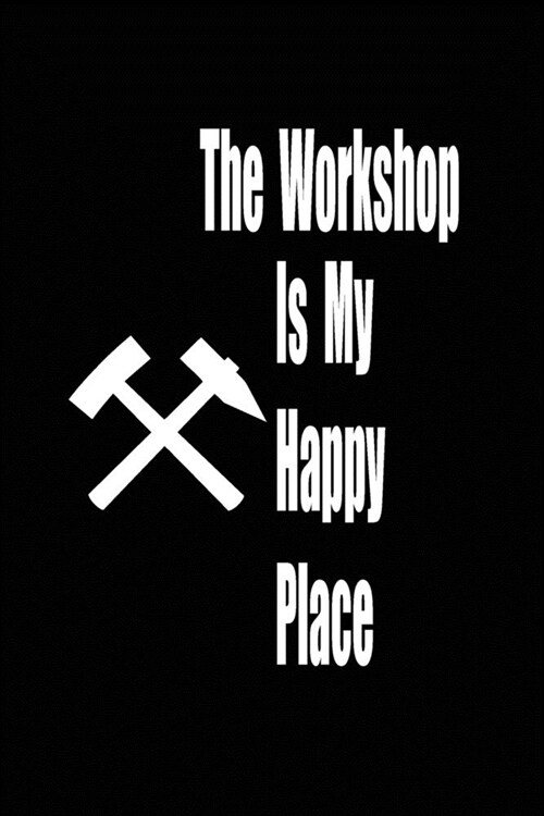 The workshop is my happy place: funny and cute carpenter wood work hammer blank lined journal Notebook, Diary, planner, Gift for daughter, son, boyfri (Paperback)